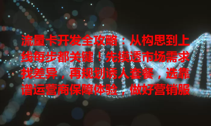 流量卡开发全攻略：从构思到上线每步都关键！先摸透市场需求找差异，再规划诱人套餐，选靠谱运营商保障体验，做好营销服务，多管齐下开发受欢迎的流量卡