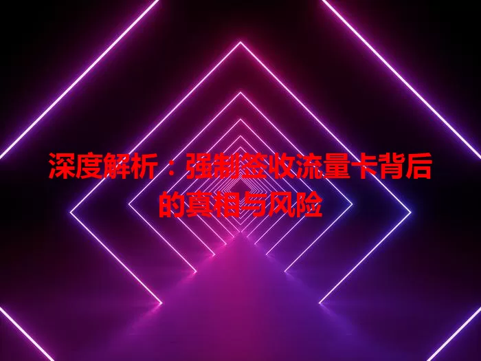 深度解析：强制签收流量卡背后的真相与风险