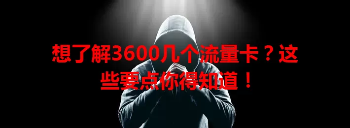 想了解3600几个流量卡？这些要点你得知道！