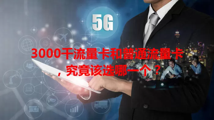 3000千流量卡和普通流量卡，究竟该选哪一个？