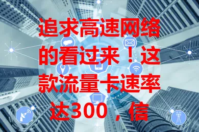 追求高速网络的看过来！这款流量卡速率达300，信息获取、游戏、移动办公、直播都超棒，让网络生活更精彩
