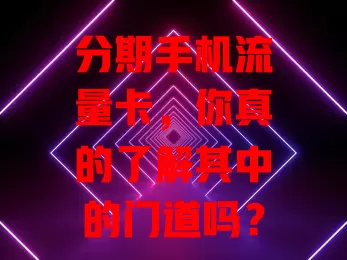 分期手机流量卡，你真的了解其中的门道吗？