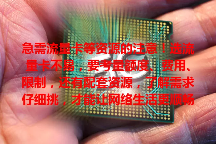 急需流量卡等资源的注意！选流量卡不易，要考量额度、费用、限制，还有配套资源，了解需求仔细挑，才能让网络生活更顺畅