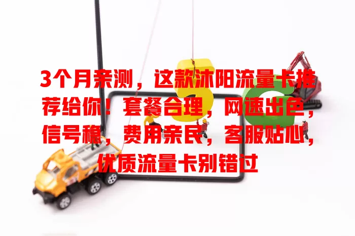 3个月亲测，这款沐阳流量卡推荐给你！套餐合理，网速出色，信号稳，费用亲民，客服贴心，优质流量卡别错过