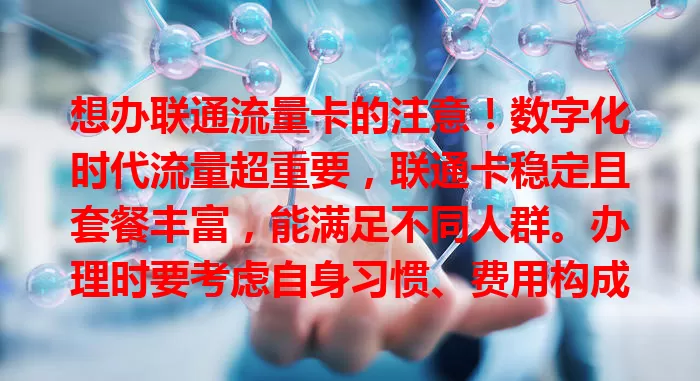 想办联通流量卡的注意！数字化时代流量超重要，联通卡稳定且套餐丰富，能满足不同人群。办理时要考虑自身习惯、费用构成，明确需求选合适套餐，享受便捷实惠。
