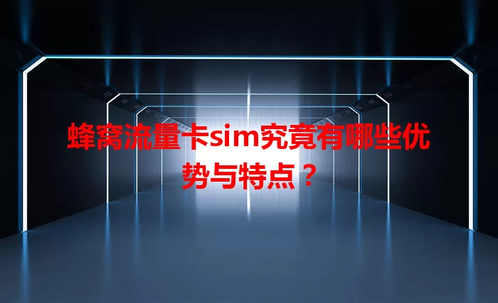 蜂窝流量卡sim究竟有哪些优势与特点？