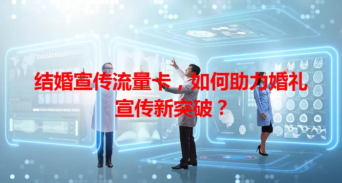 结婚宣传流量卡，如何助力婚礼宣传新突破？