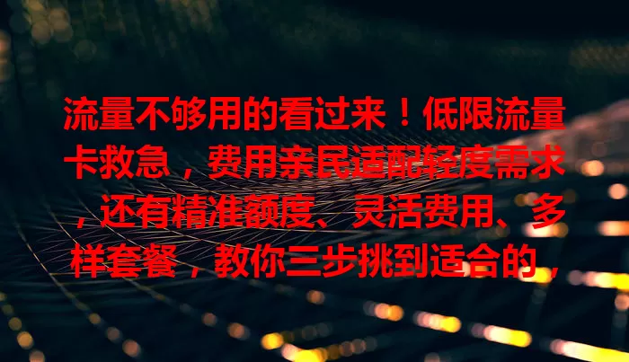 流量不够用的看过来！低限流量卡救急，费用亲民适配轻度需求，还有精准额度、灵活费用、多样套餐，教你三步挑到适合的，解决流量焦虑