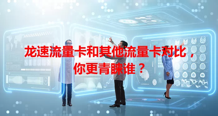 龙速流量卡和其他流量卡对比，你更青睐谁？