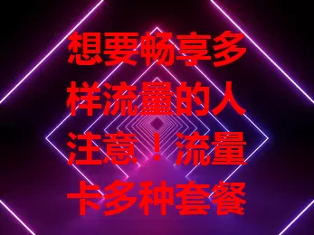 想要畅享多样流量的人注意！流量卡多种套餐，满足不同用户需求，轻度上网、视频爱好者、外出办公者、游戏玩家皆有适配套餐，性价比高又能畅享网络，无后顾之忧