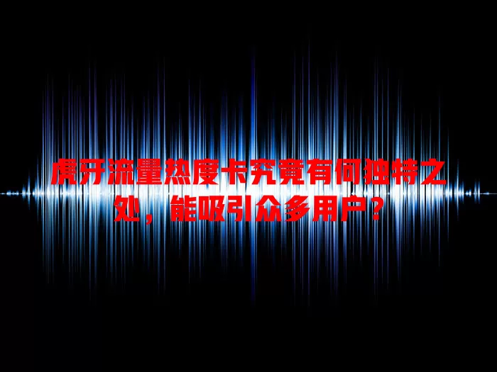 虎牙流量热度卡究竟有何独特之处，能吸引众多用户？