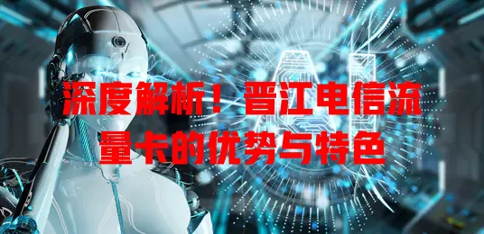 深度解析！晋江电信流量卡的优势与特色