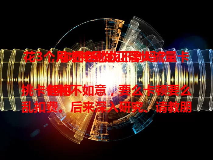 花3个月才找到的正牌大流量卡，你还在愁找不到吗？

起初挑卡各种不如意，要么卡顿要么乱扣费。后来深入研究、请教朋友，终于觅得口碑佳的正牌大流量卡。它套餐丰富，网速稳，用着超省心，你也快来找找适合自己的吧！