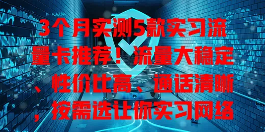3个月实测5款实习流量卡推荐！流量大稳定、性价比高、通话清晰，按需选让你实习网络无忧