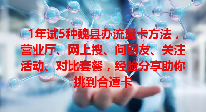 1年试5种魏县办流量卡方法，营业厅、网上搜、问朋友、关注活动、对比套餐，经验分享助你挑到合适卡