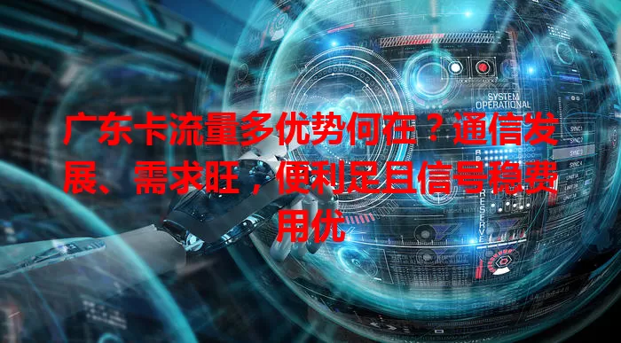 广东卡流量多优势何在？通信发展、需求旺，便利足且信号稳费用优
