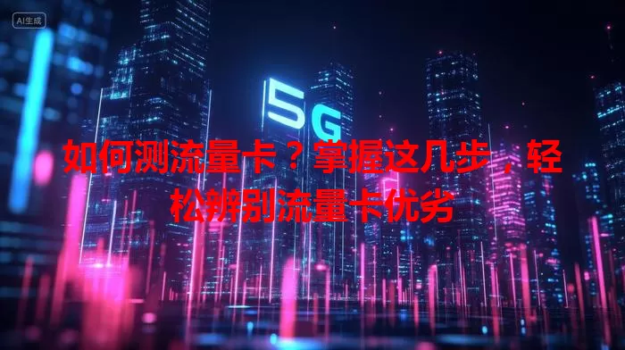 如何测流量卡？掌握这几步，轻松辨别流量卡优劣