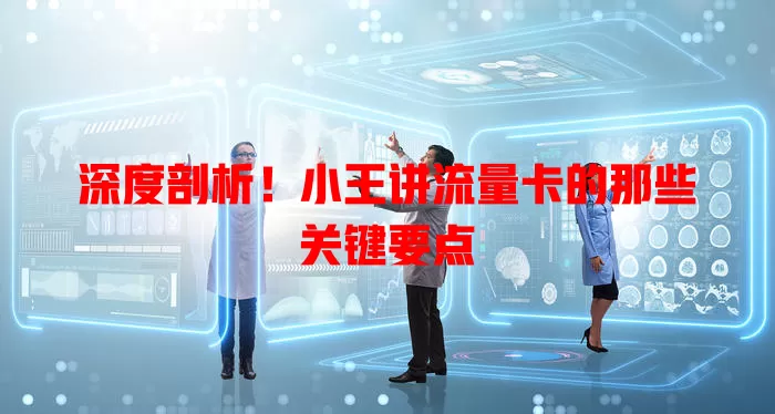 深度剖析！小王讲流量卡的那些关键要点
