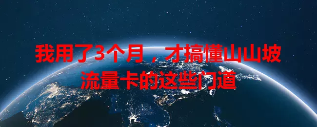 我用了3个月，才搞懂山山坡流量卡的这些门道