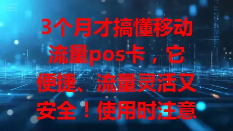 3个月才搞懂移动流量pos卡，它便捷、流量灵活又安全！使用时注意信号和套餐，了解特点合理用，畅享移动网络便利