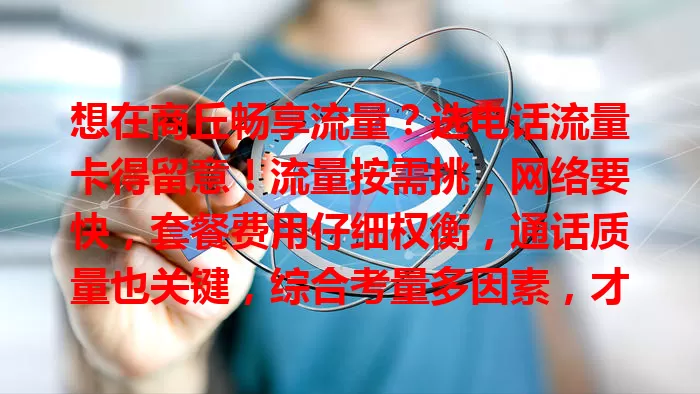 想在商丘畅享流量？选电话流量卡得留意！流量按需挑，网络要快，套餐费用仔细权衡，通话质量也关键，综合考量多因素，才能挑到适合的卡，畅享便捷通讯网络生活