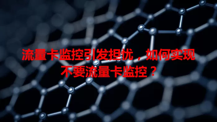 流量卡监控引发担忧，如何实现不要流量卡监控？