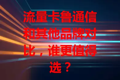 流量卡鲁通信和其他品牌对比，谁更值得选？