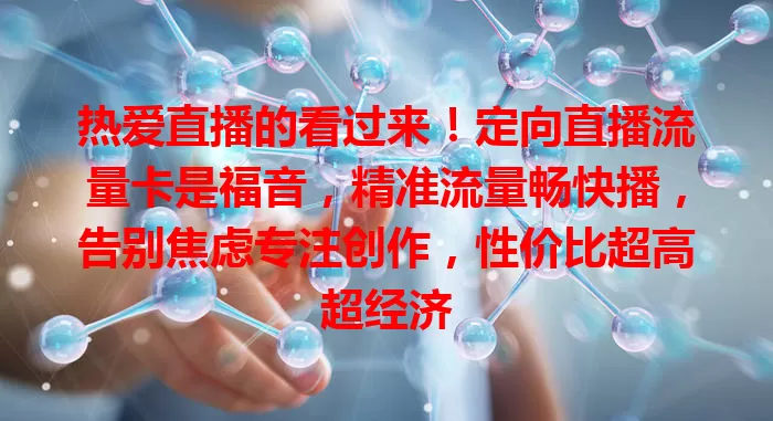 热爱直播的看过来！定向直播流量卡是福音，精准流量畅快播，告别焦虑专注创作，性价比超高超经济