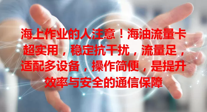 海上作业的人注意！海油流量卡超实用，稳定抗干扰，流量足，适配多设备，操作简便，是提升效率与安全的通信保障