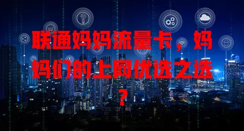 联通妈妈流量卡，妈妈们的上网优选之选？