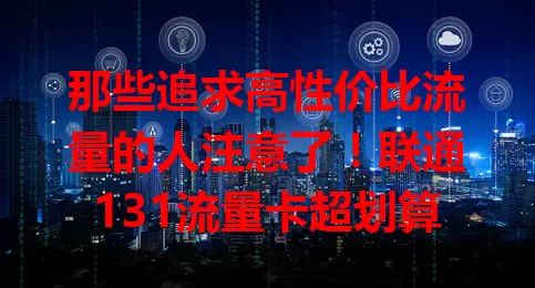 那些追求高性价比流量的人注意了！联通131流量卡超划算