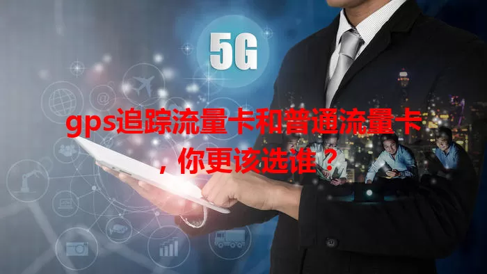 gps追踪流量卡和普通流量卡，你更该选谁？