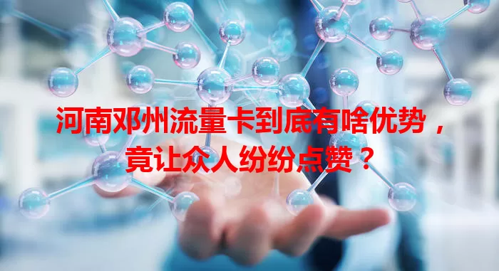 河南邓州流量卡到底有啥优势，竟让众人纷纷点赞？