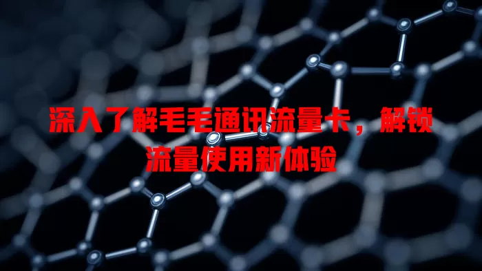 深入了解毛毛通讯流量卡，解锁流量使用新体验