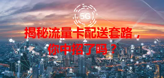 揭秘流量卡配送套路，你中招了吗？