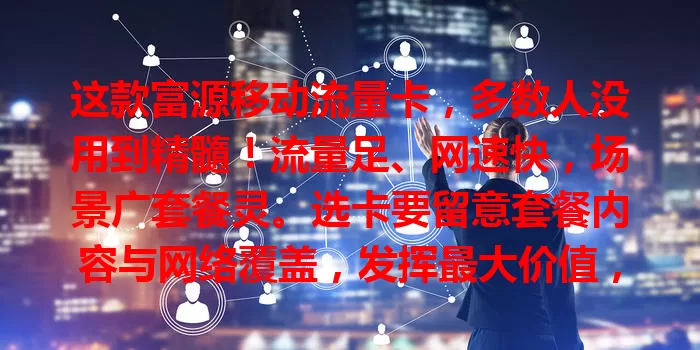 这款富源移动流量卡，多数人没用到精髓！流量足、网速快，场景广套餐灵。选卡要留意套餐内容与网络覆盖，发挥最大价值，助你畅享便捷网络生活