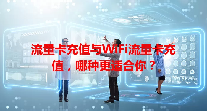 流量卡充值与WiFi流量卡充值，哪种更适合你？