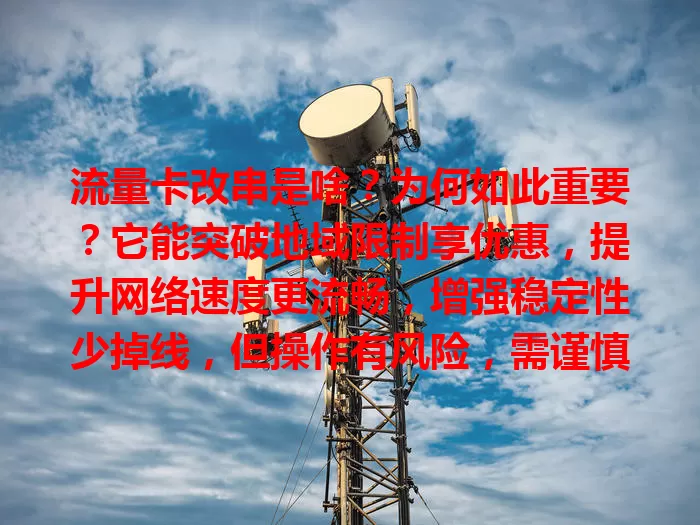 流量卡改串是啥？为何如此重要？它能突破地域限制享优惠，提升网络速度更流畅，增强稳定性少掉线，但操作有风险，需谨慎或咨询专业人士确保合规，尽享网络便利实惠