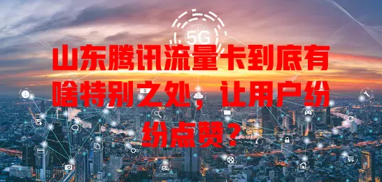 山东腾讯流量卡到底有啥特别之处，让用户纷纷点赞？