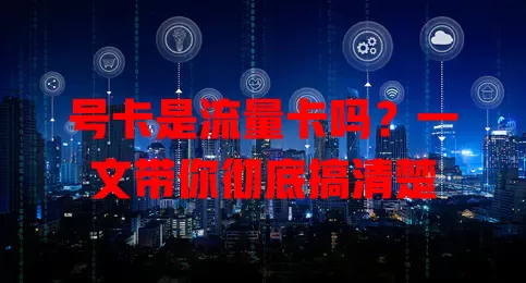 号卡是流量卡吗？一文带你彻底搞清楚
