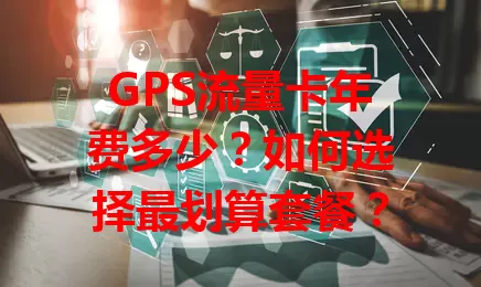 GPS流量卡年费多少？如何选择最划算套餐？