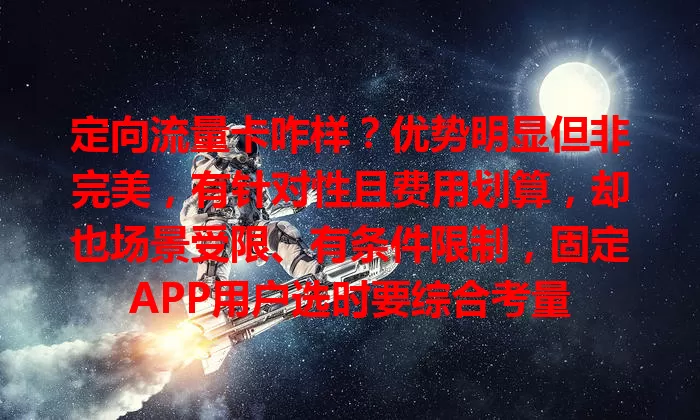 定向流量卡咋样？优势明显但非完美，有针对性且费用划算，却也场景受限、有条件限制，固定APP用户选时要综合考量