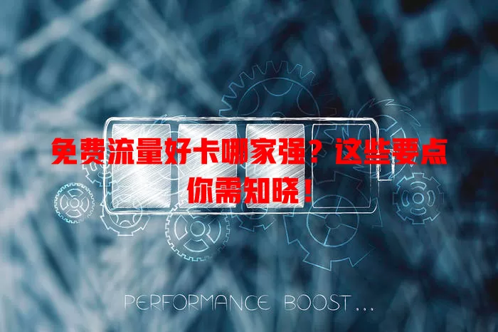 免费流量好卡哪家强？这些要点你需知晓！