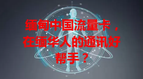缅甸中国流量卡，在缅华人的通讯好帮手？