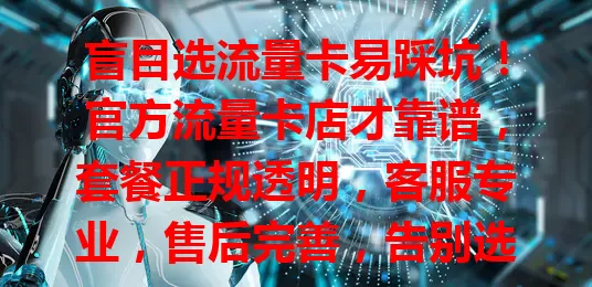 盲目选流量卡易踩坑！官方流量卡店才靠谱，套餐正规透明，客服专业，售后完善，告别选卡烦恼，开启畅快上网之旅