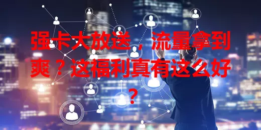 强卡大放送，流量拿到爽？这福利真有这么好？