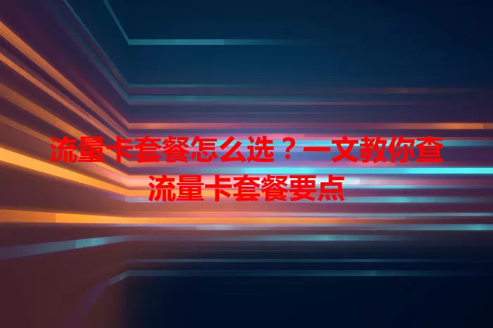 流量卡套餐怎么选？一文教你查流量卡套餐要点
