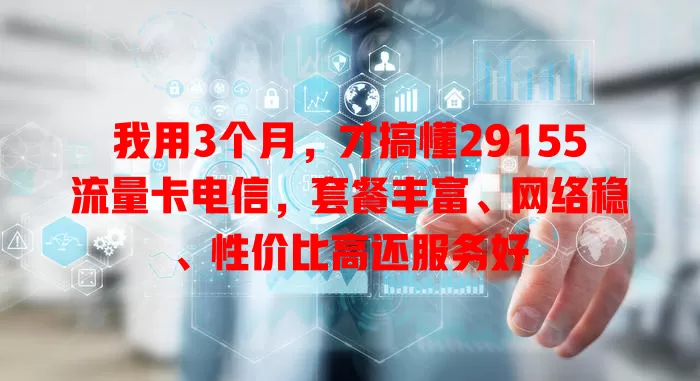 我用3个月，才搞懂29155流量卡电信，套餐丰富、网络稳、性价比高还服务好