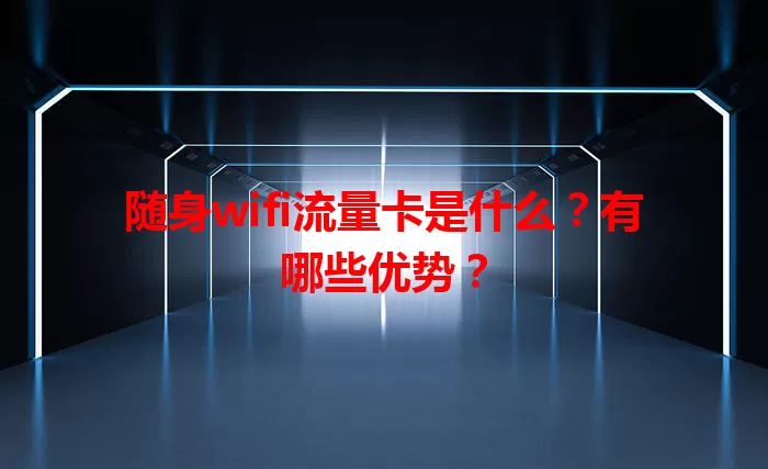 随身wifi流量卡是什么？有哪些优势？