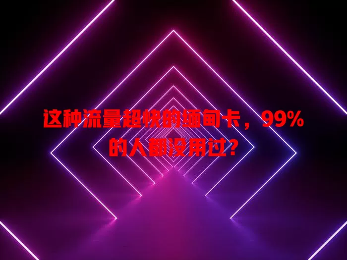 这种流量超快的缅甸卡，99%的人都没用过？